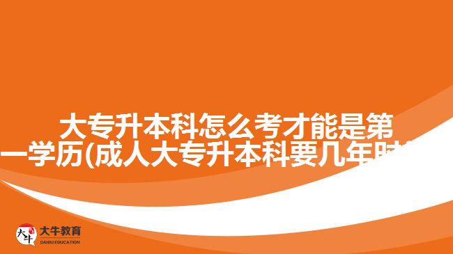 大專升本科怎么考才能是第一學(xué)歷(成人大專升本科要幾年時(shí)間?)