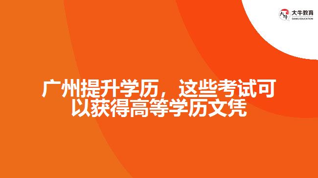 廣州提升學(xué)歷，這些考試可以獲得高等學(xué)歷文憑