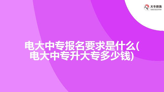 電大中專報(bào)名要求是什么(電大中專升大專多少錢(qián))