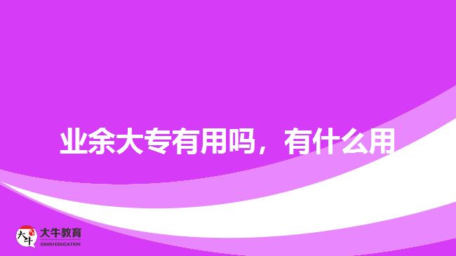 業(yè)余大專有用嗎，有什么用