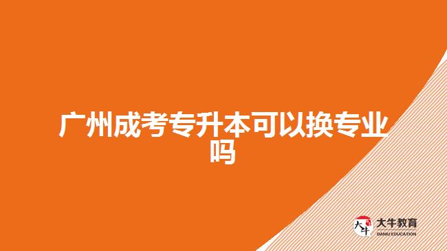 廣州成考專升本可以換專業(yè)嗎