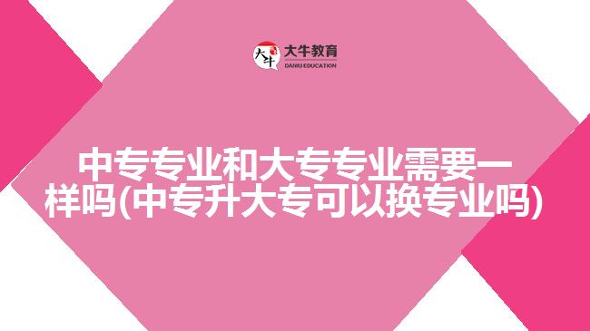 中專專業(yè)和大專專業(yè)需要一樣嗎(中專升大?？梢該Q專業(yè)嗎)