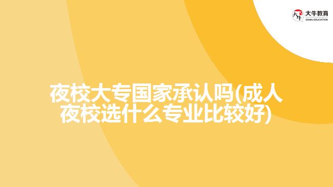 夜校大專國(guó)家承認(rèn)嗎(成人夜校選什么專業(yè)比較好)