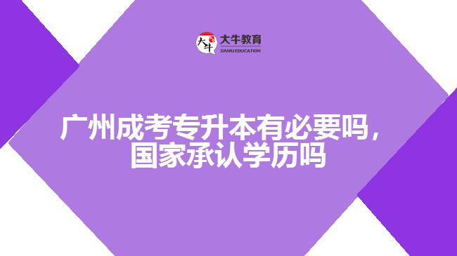 廣州成考專升本有必要嗎，國家承認學歷嗎