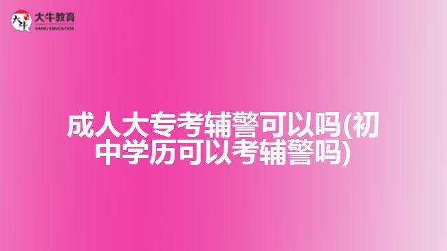 成人大?？驾o警可以嗎(初中學(xué)歷可以考輔警嗎)