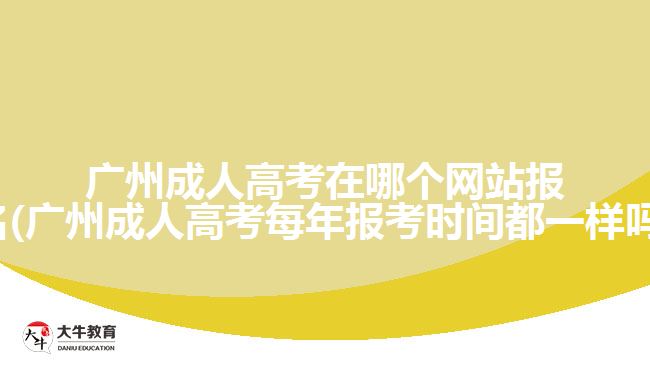 廣州成人高考在哪個(gè)網(wǎng)站報(bào)名(廣州成人高考每年報(bào)考時(shí)間都一樣嗎)