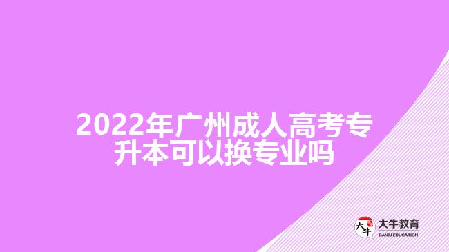 2022年廣州成人高考專升本可以換專業(yè)嗎