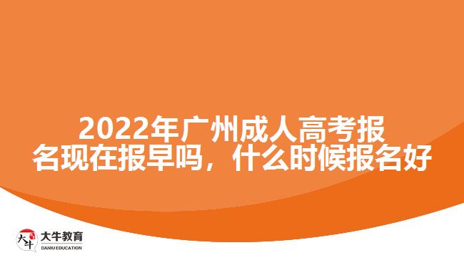 2022年廣州成人高考報(bào)名現(xiàn)在報(bào)早嗎，什么時(shí)候報(bào)名好