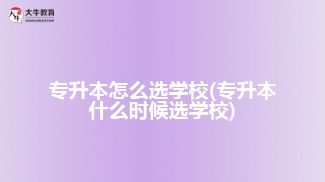 專升本怎么選學(xué)校(專升本什么時候選學(xué)校)