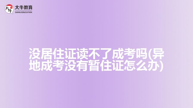 沒居住證讀不了成考嗎(異地成考沒有暫住證怎么辦)