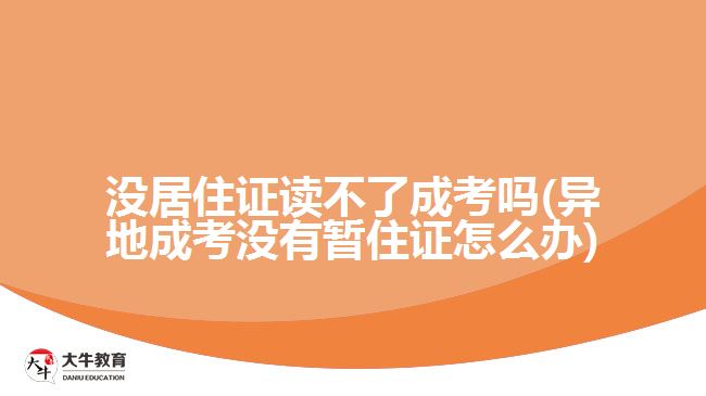 沒居住證讀不了成考嗎(異地成考沒有暫住證怎么辦)