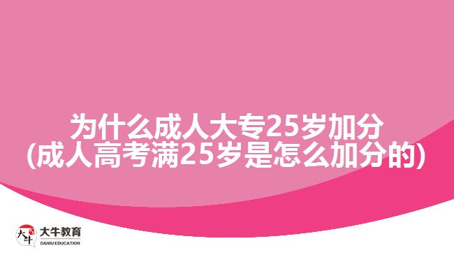 為什么成人大專(zhuān)25歲加分(成人高考滿(mǎn)25歲是怎么加分的)