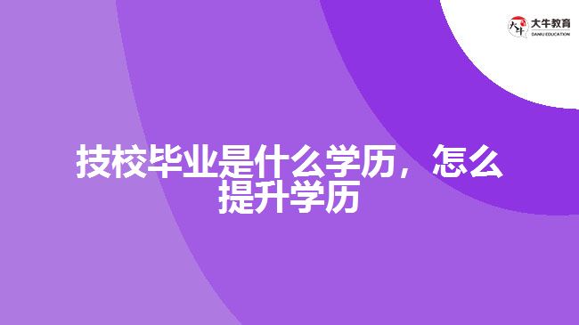 技校畢業(yè)是什么學(xué)歷，怎么提升學(xué)歷