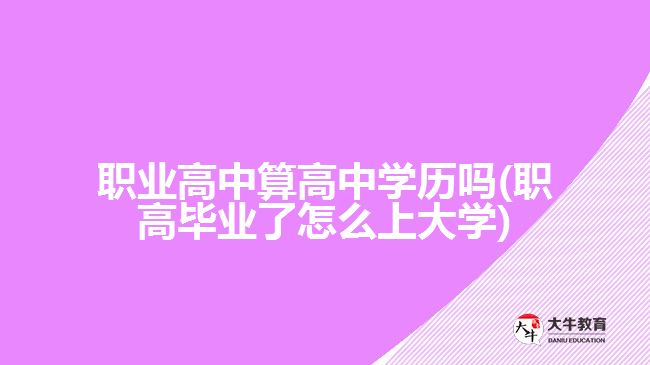 職業(yè)高中算高中學(xué)歷嗎(職高畢業(yè)了怎么上大學(xué))