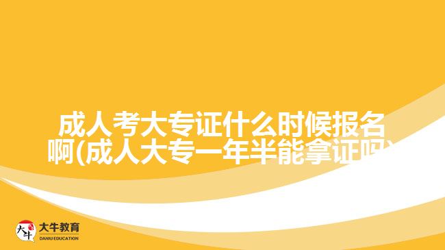 成人考大專證什么時候報名啊(成人大專一年半能拿證嗎)