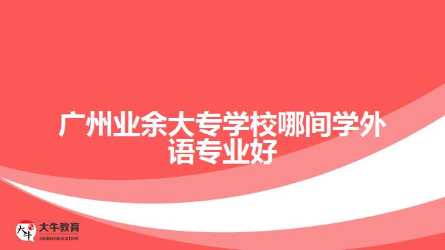 廣州業(yè)余大專學(xué)校哪間學(xué)外語專業(yè)好