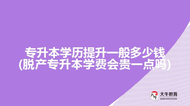 專升本學歷提升一般多少錢(脫產專升本學費會貴一點嗎)