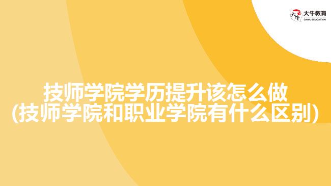 技師學院學歷提升該怎么做(技師學院和職業(yè)學院有什么區(qū)別)