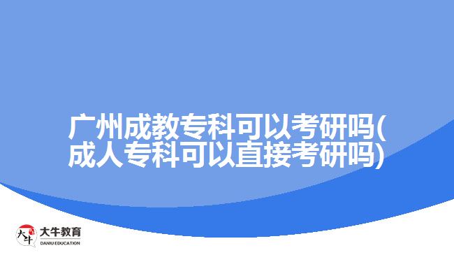 廣州成教專科可以考研嗎(成人?？瓶梢灾苯涌佳袉?