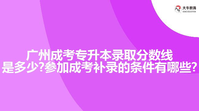 廣州成考專升本錄取分數線是多少?參加成考補錄的條件有哪些?