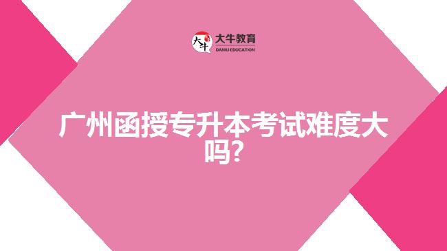 廣州函授專(zhuān)升本考試難度大嗎?