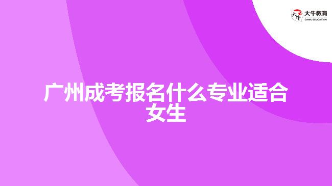 廣州成考報名什么專業(yè)適合女生