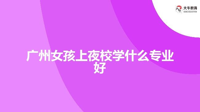 廣州女孩上夜校學(xué)什么專業(yè)好