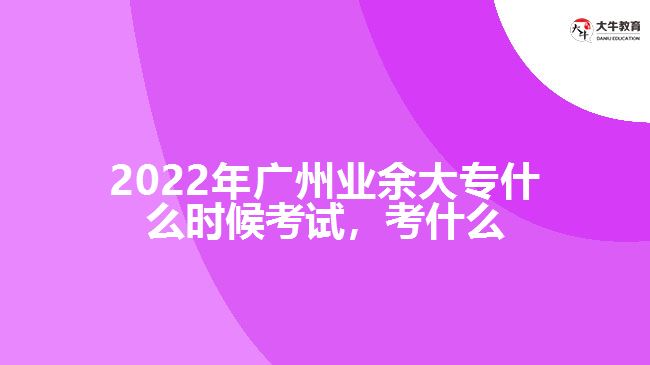 2022年廣州業(yè)余大專什么時(shí)候考試，考什么