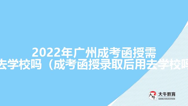 2022年廣州成考函授需要去學(xué)校嗎（成考函授錄取后用去學(xué)校嗎）