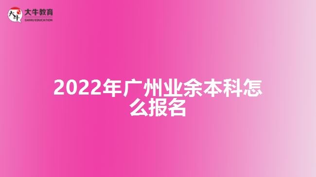 2022年廣州業(yè)余本科怎么報(bào)名