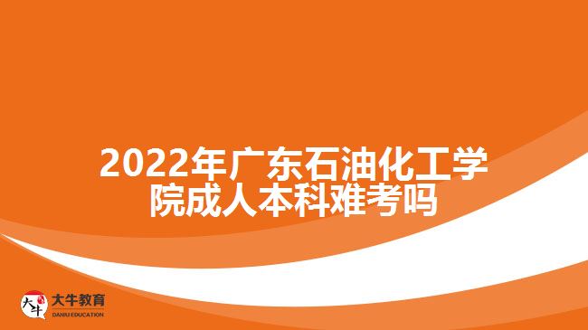 2022年廣東石油化工學院成人本科難考嗎