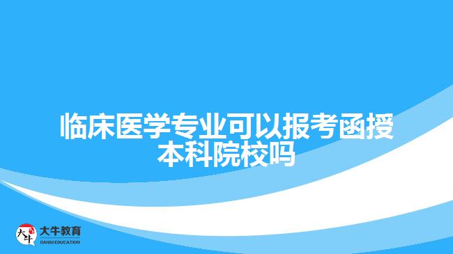 臨床醫(yī)學(xué)專業(yè)能報考函授本科院校嗎