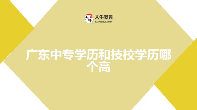 廣東中專學(xué)歷和技校學(xué)歷哪個高