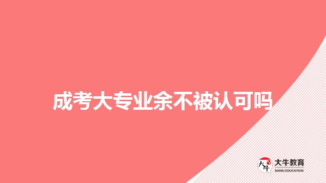 成考大專業(yè)余不被認(rèn)可嗎