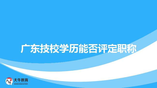 廣東技校學歷能否評定職稱