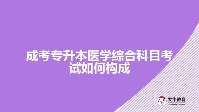 成考專升本醫(yī)學綜合科目考試如何構成