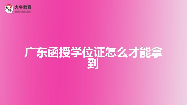 廣東函授學(xué)位證怎么才能拿到