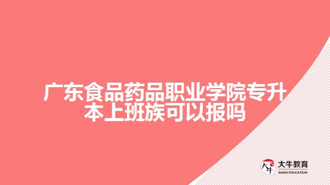 廣東食品藥品職業(yè)學院專升本上班族可以報嗎