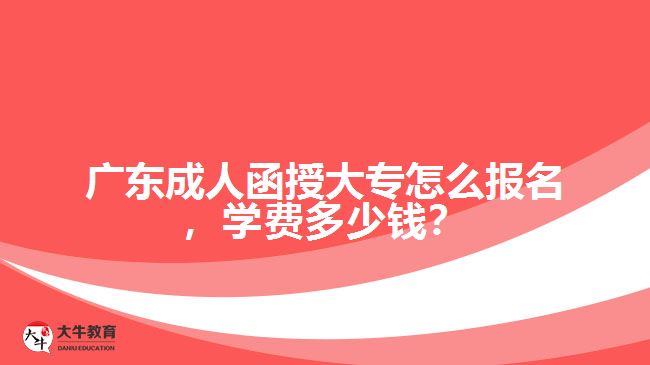 廣東成人函授大專怎么報名，學(xué)費多少錢？