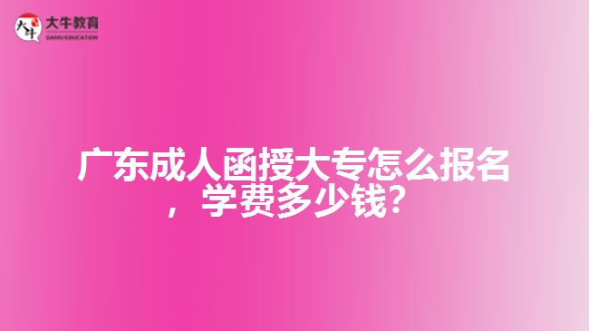 廣東成人函授大專怎么報(bào)名，學(xué)費(fèi)多少錢？