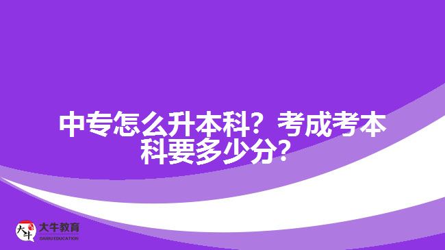 中專怎么升本科？考成考本科要多少分？