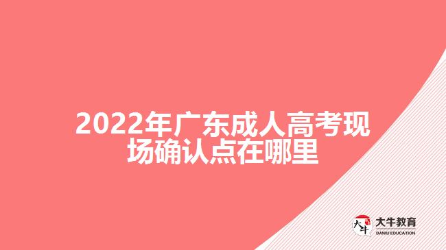 2022年廣東成人高考現(xiàn)場(chǎng)確認(rèn)點(diǎn)在哪里