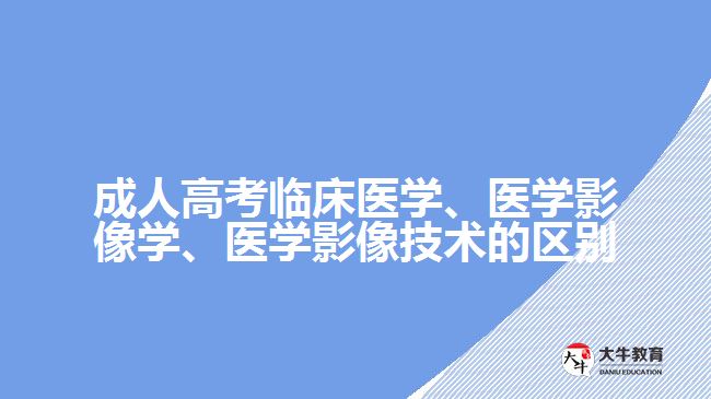 成人高考臨床醫(yī)學(xué)、醫(yī)學(xué)影像學(xué)、醫(yī)學(xué)影像技術(shù)的區(qū)別