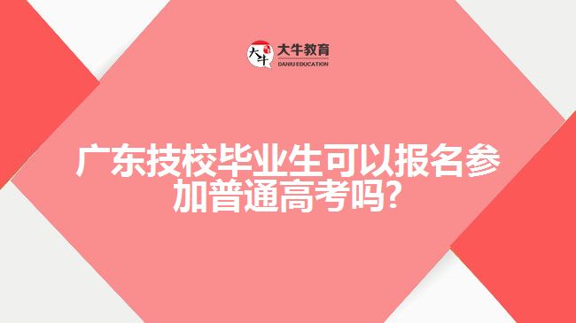 廣東技校畢業(yè)生可以報名參加普通高考嗎?