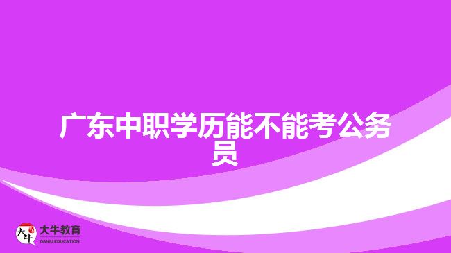 廣東中職學(xué)歷能不能考公務(wù)員