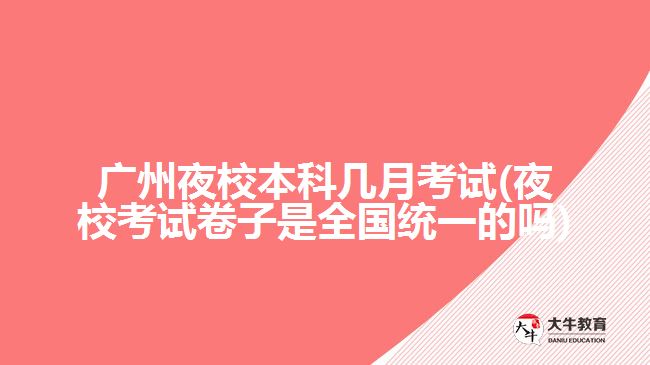 廣州夜校本科幾月考試(夜?？荚嚲碜邮侨珖y(tǒng)一的嗎)