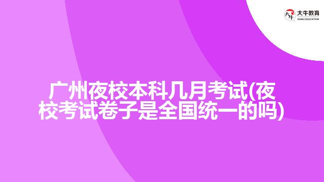 廣州夜校本科幾月考試(夜?？荚嚲碜邮侨珖?guó)統(tǒng)一的嗎)