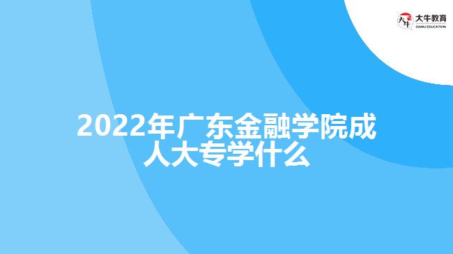 2022年廣東金融學(xué)院成人大專(zhuān)學(xué)什么