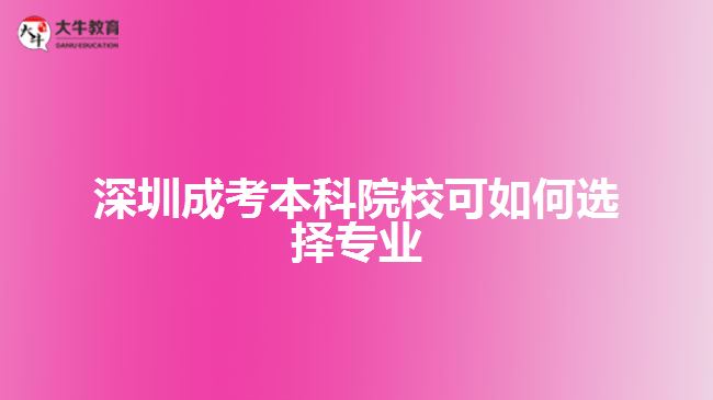 深圳成考本科院?？扇绾芜x擇專業(yè)