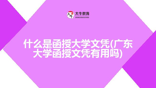 什么是函授大學(xué)文憑(廣東大學(xué)函授文憑有用嗎)